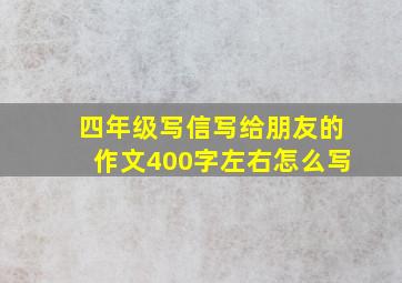 四年级写信写给朋友的作文400字左右怎么写