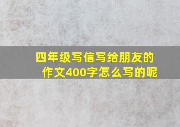 四年级写信写给朋友的作文400字怎么写的呢