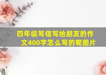 四年级写信写给朋友的作文400字怎么写的呢图片