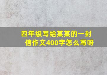 四年级写给某某的一封信作文400字怎么写呀