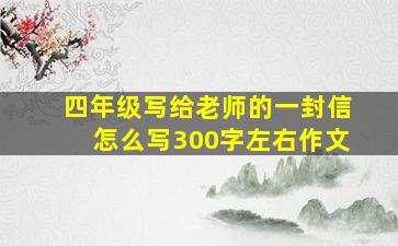 四年级写给老师的一封信怎么写300字左右作文