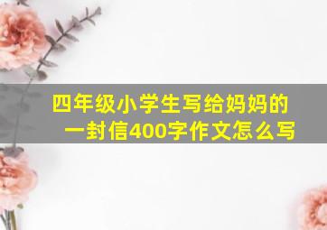 四年级小学生写给妈妈的一封信400字作文怎么写