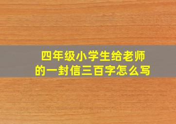 四年级小学生给老师的一封信三百字怎么写