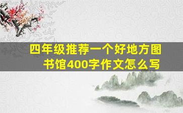 四年级推荐一个好地方图书馆400字作文怎么写