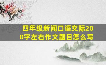 四年级新闻口语交际200字左右作文题目怎么写