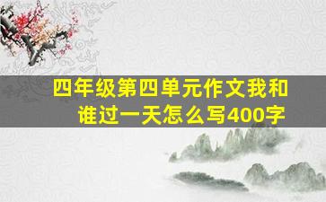 四年级第四单元作文我和谁过一天怎么写400字