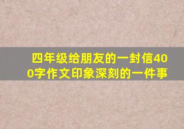 四年级给朋友的一封信400字作文印象深刻的一件事