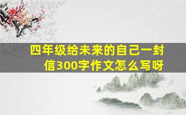 四年级给未来的自己一封信300字作文怎么写呀