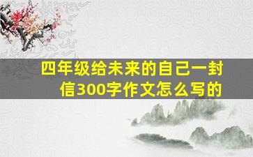 四年级给未来的自己一封信300字作文怎么写的