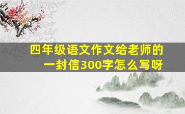 四年级语文作文给老师的一封信300字怎么写呀