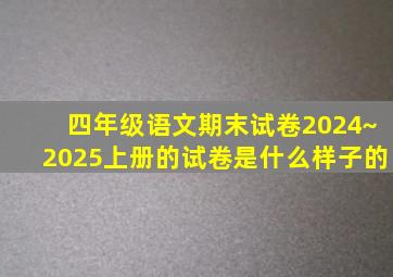 四年级语文期末试卷2024~2025上册的试卷是什么样子的