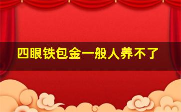 四眼铁包金一般人养不了