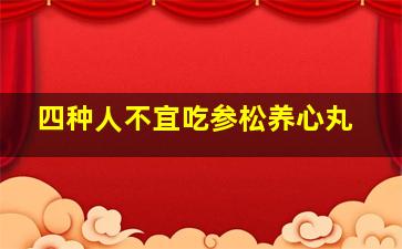 四种人不宜吃参松养心丸