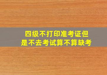 四级不打印准考证但是不去考试算不算缺考