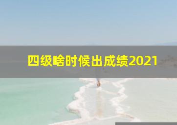 四级啥时候出成绩2021