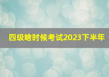 四级啥时候考试2023下半年