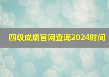 四级成绩官网查询2024时间