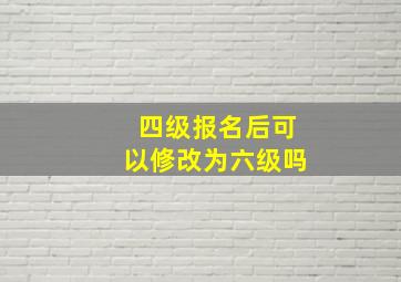 四级报名后可以修改为六级吗