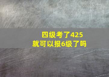 四级考了425就可以报6级了吗