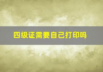 四级证需要自己打印吗