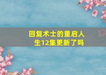 回复术士的重启人生12集更新了吗