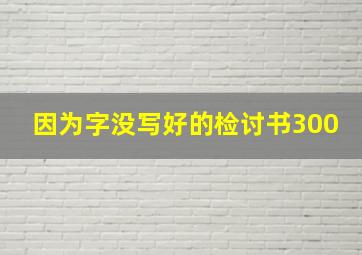 因为字没写好的检讨书300