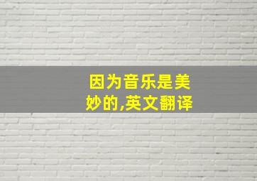 因为音乐是美妙的,英文翻译