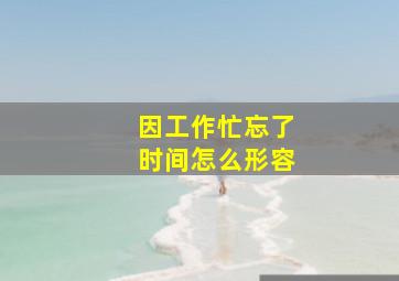 因工作忙忘了时间怎么形容