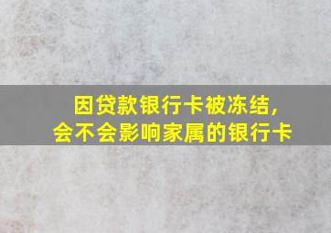 因贷款银行卡被冻结,会不会影响家属的银行卡