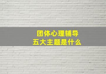 团体心理辅导五大主题是什么