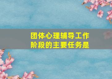 团体心理辅导工作阶段的主要任务是