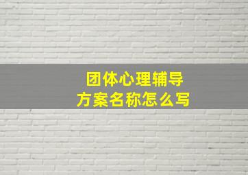 团体心理辅导方案名称怎么写