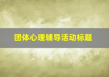 团体心理辅导活动标题