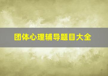 团体心理辅导题目大全