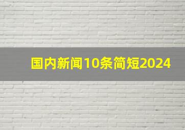 国内新闻10条简短2024