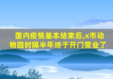 国内疫情基本结束后,x市动物园时隔半年终于开门营业了