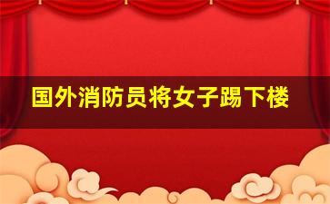 国外消防员将女子踢下楼