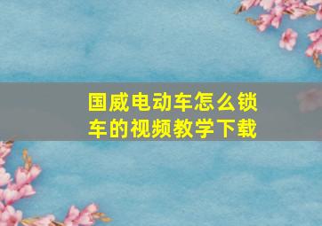 国威电动车怎么锁车的视频教学下载