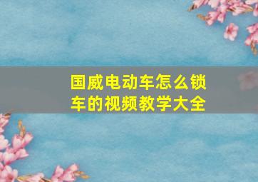 国威电动车怎么锁车的视频教学大全