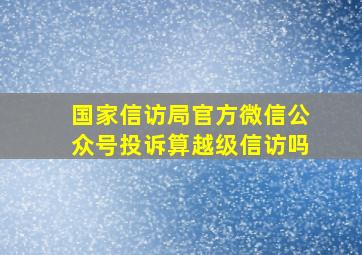 国家信访局官方微信公众号投诉算越级信访吗