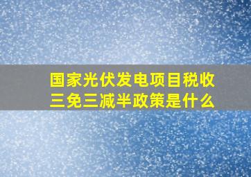 国家光伏发电项目税收三免三减半政策是什么