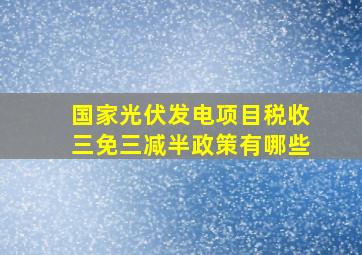 国家光伏发电项目税收三免三减半政策有哪些