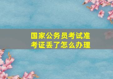 国家公务员考试准考证丢了怎么办理