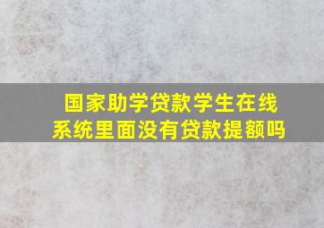 国家助学贷款学生在线系统里面没有贷款提额吗