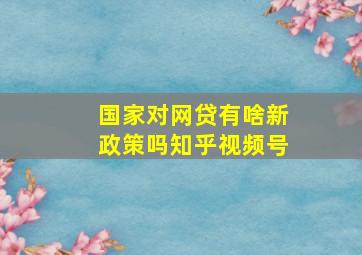 国家对网贷有啥新政策吗知乎视频号