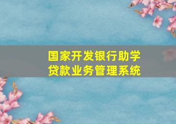 国家开发银行助学贷款业务管理系统