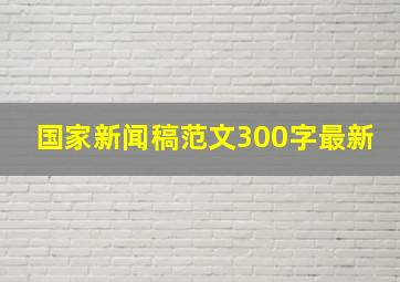 国家新闻稿范文300字最新