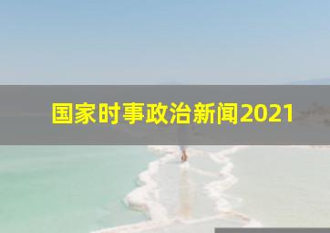 国家时事政治新闻2021