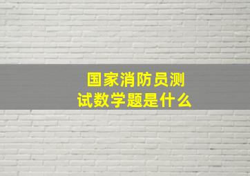 国家消防员测试数学题是什么