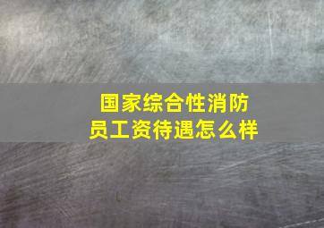 国家综合性消防员工资待遇怎么样